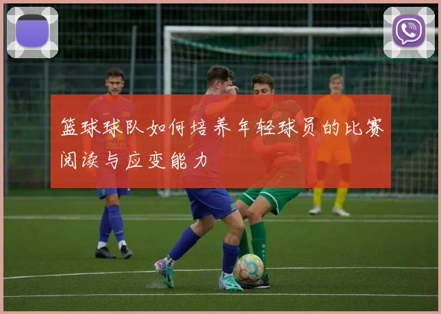 篮球球队如何培养年轻球员的比赛阅读与应变能力