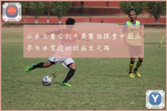 从米兰看台到冬奥赛场探索中国人参与冰雪运动的成长之路