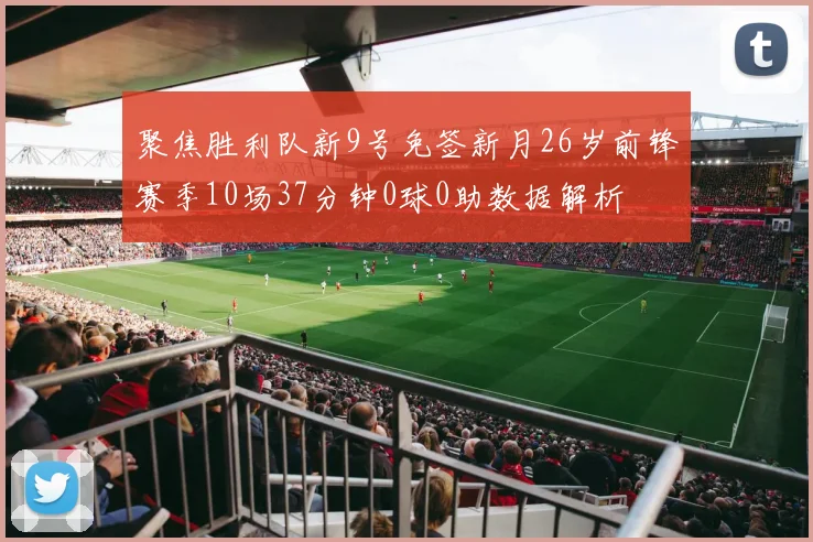 聚焦胜利队新9号免签新月26岁前锋赛季10场37分钟0球0助数据解析