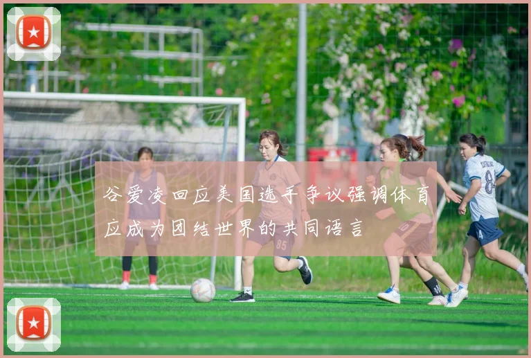 谷爱凌回应美国选手争议强调体育应成为团结世界的共同语言