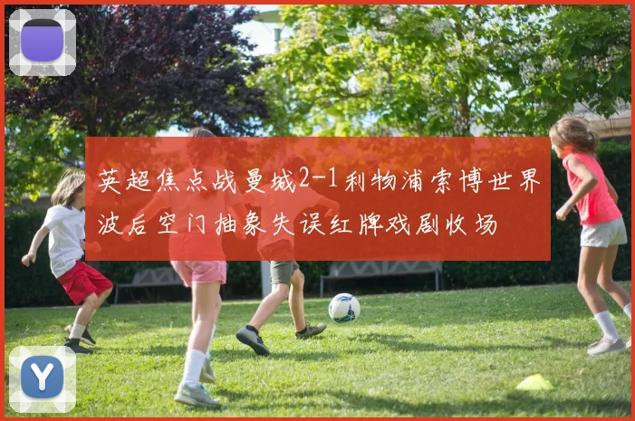 英超焦点战曼城2-1利物浦索博世界波后空门抽象失误红牌戏剧收场