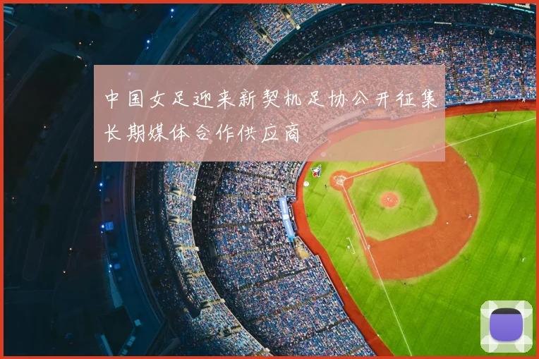 中国女足迎来新契机足协公开征集长期媒体合作供应商