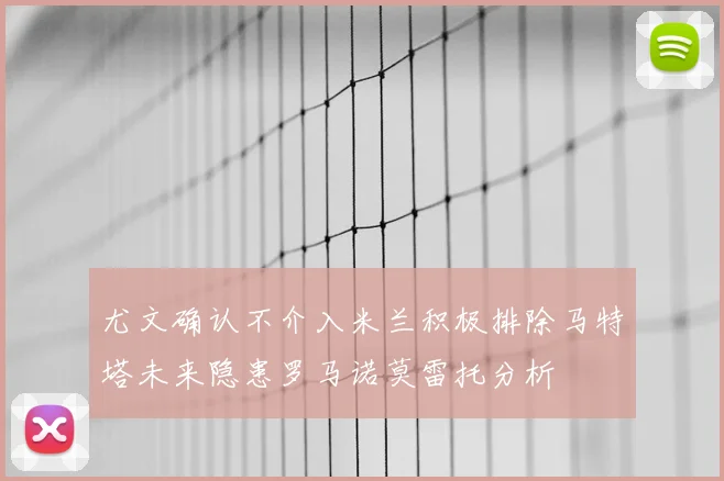 尤文确认不介入米兰积极排除马特塔未来隐患罗马诺莫雷托分析