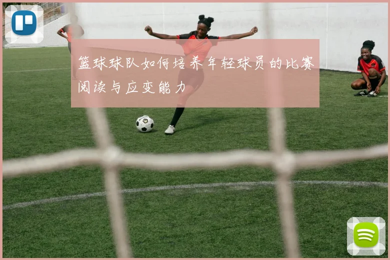 篮球球队如何培养年轻球员的比赛阅读与应变能力