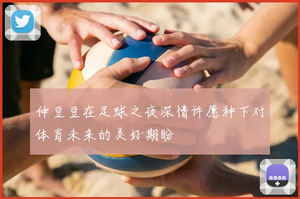 仲豆豆在足球之夜深情许愿种下对体育未来的美好期盼