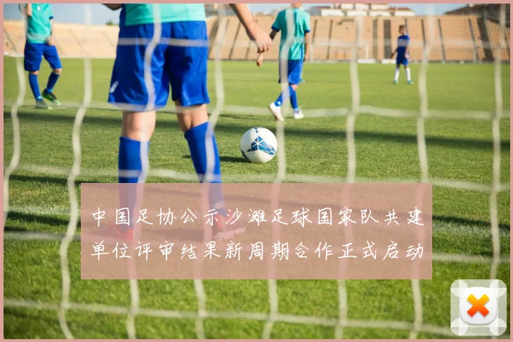 中国足协公示沙滩足球国家队共建单位评审结果新周期合作正式启动