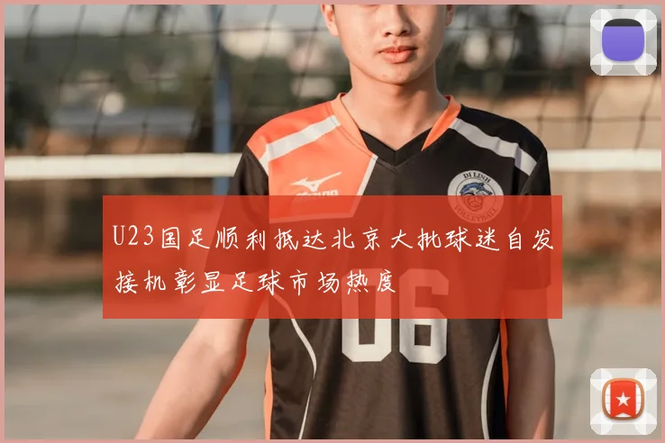 U23国足顺利抵达北京大批球迷自发接机彰显足球市场热度