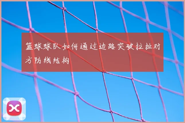 篮球球队如何通过边路突破拉扯对方防线结构