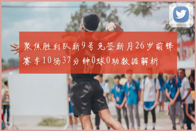 聚焦胜利队新9号免签新月26岁前锋赛季10场37分钟0球0助数据解析