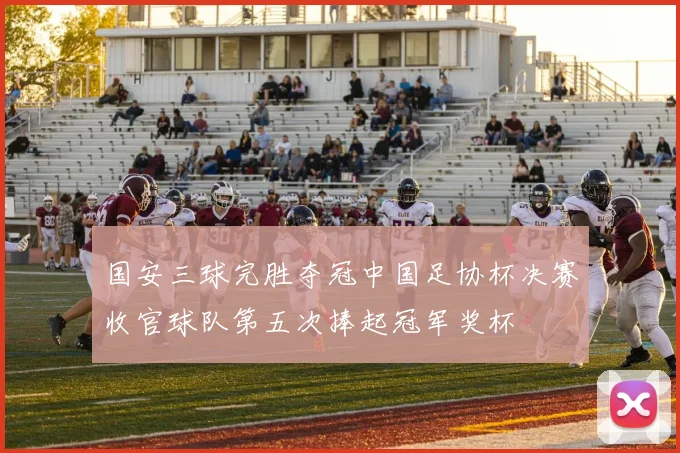 国安三球完胜夺冠中国足协杯决赛收官球队第五次捧起冠军奖杯