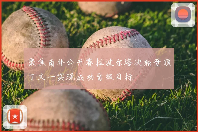 聚焦南非公开赛拉波尔塔次轮登顶丁文一实现成功晋级目标