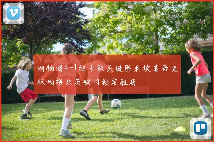 利物浦4-1纽卡取关键胜利埃基蒂克双响维尔茨破门锁定胜局