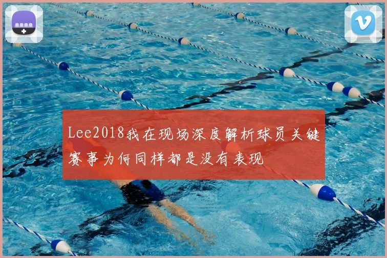Lee2018我在现场深度解析球员关键赛事为何同样都是没有表现