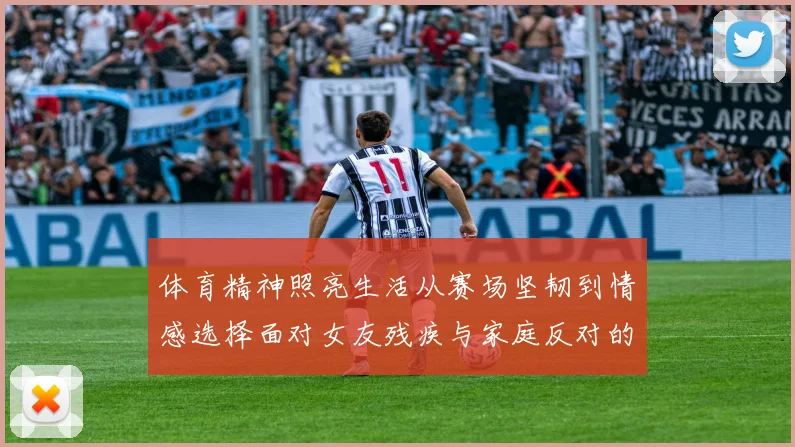 体育精神照亮生活从赛场坚韧到情感选择面对女友残疾与家庭反对的解决之道